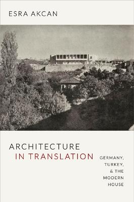 Architecture in Translation: Germany, Turkey, and the Modern House - Akcan, Esra