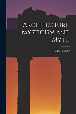 Architecture, Mysticism and Myth - Lethaby, W R