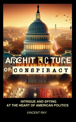 Architecture of Conspiracy: Intrigue and Spying at the Heart of American Politics - Ray, Vincent