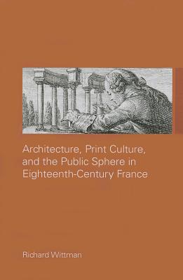 Architecture, Print Culture and the Public Sphere in Eighteenth-Century France - Wittman, Richard