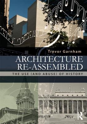 Architecture Re-assembled: The Use (and Abuse) of History - Garnham, Trevor