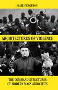 Architectures of Violence: The Command Structures of Modern Mass Atrocities, from Yugoslavia to Syria