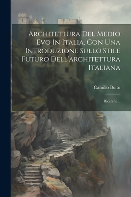 Architettura del Medio Evo in Italia, Con Una Introduzione Sullo Stile Futuro Dell'architettura Italiana: Ricerche... - Boito, Camillo