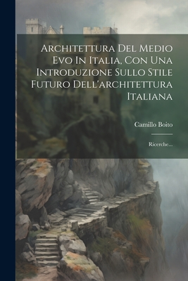 Architettura Del Medio Evo In Italia, Con Una Introduzione Sullo Stile Futuro Dell'architettura Italiana: Ricerche... - Boito, Camillo