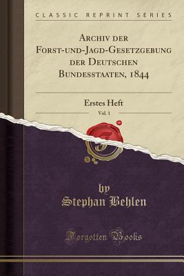 Archiv Der Forst-Und Jagd-Gesetzgebung Der Deutschen Bundesstaaten, 1844, Vol. 3: Erstes Heft (Classic Reprint) - Behlen, Stephan