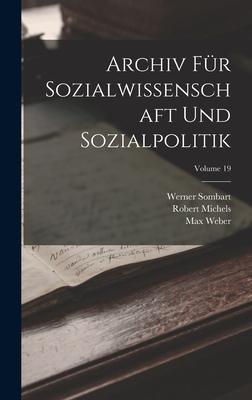 Archiv F?r Sozialwissenschaft Und Sozialpolitik; Volume 19 - Sombart, Werner, and Weber, Max, and Michels, Robert
