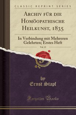 Archiv Fur Die Homoopathische Heilkunst, 1835, Vol. 15: In Verbindung Mit Mehreren Gelehrten; Erstes Heft (Classic Reprint) - Stapf, Ernst