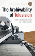Archivability of Television: Essays on Preservation and Perseverance