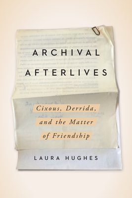 Archival Afterlives: Cixous, Derrida, and the Matter of Friendship - Hughes, Laura