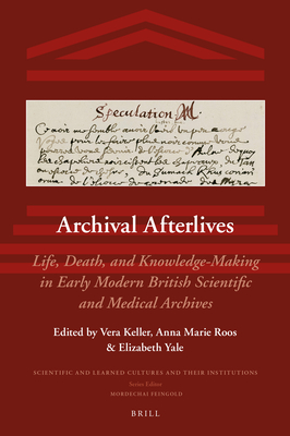 Archival Afterlives: Life, Death, and Knowledge-Making in Early Modern British Scientific and Medical Archives - Keller, Vera, and Roos, Anna Marie, and Yale, Elizabeth