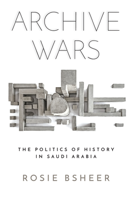 Archive Wars: The Politics of History in Saudi Arabia - Bsheer, Rosie