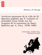 Archives anciennes de la ville de St. Quentin publie es par E. Lemaire et pre ce de es d'une e tude sur les origines de la commune de Saint-Quentin par A. Giry. 1076(-1400).