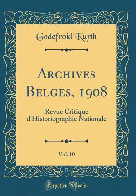 Archives Belges, 1908, Vol. 10: Revue Critique D'Historiographie Nationale (Classic Reprint) - Kurth, Godefroid