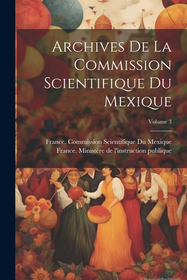 Archives de la Commission Scientifique Du Mexique; Volume 3 - France Minist?re de l'Instruction Publ (Creator), and France Commission Scientifique Du Me (Creator)