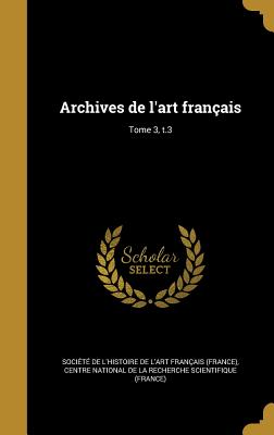 Archives de l'art fran?ais; Tome 3, t.3 - Soci?t? de l'Histoire de l'Art Fran?a (Creator), and Centre National de la Recherche Scientif (Creator)