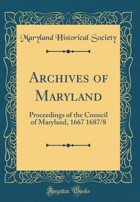 Archives of Maryland: Proceedings of the Council of Maryland, 1667 1687/8 (Classic Reprint) - Society, Maryland Historical