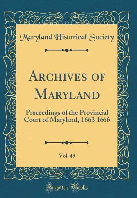 Archives of Maryland, Vol. 49: Proceedings of the Provincial Court of Maryland, 1663 1666 (Classic Reprint) - Society, Maryland Historical