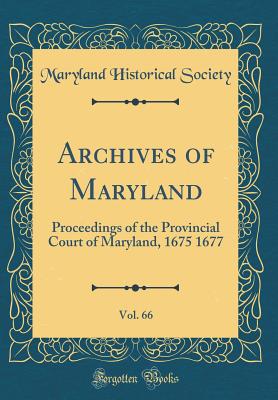 Archives of Maryland, Vol. 66: Proceedings of the Provincial Court of Maryland, 1675 1677 (Classic Reprint) - Society, Maryland Historical