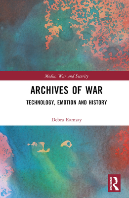 Archives of War: Technology, Emotion and History - Ramsay, Debra