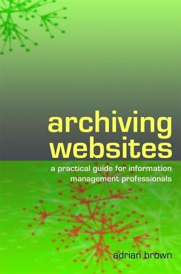 Archiving Websites: A Practical Guide for Information Management Professionals - Brown, Adrian