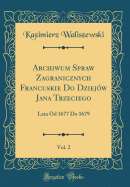 Archiwum Spraw Zagranicznych Francuskie Do Dziejow Jana Trzeciego, Vol. 2: Lata Od 1677 Do 1679 (Classic Reprint)