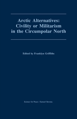 Arctic Alternatives: Civility of Militarism in the Circumpolar North - Griffiths, Franklyn (Editor)