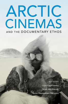 Arctic Cinemas and the Documentary Ethos - Kaganovsky, Lilya (Editor), and MacKenzie, Scott (Editor), and Westerstahl Stenport, Anna (Editor)