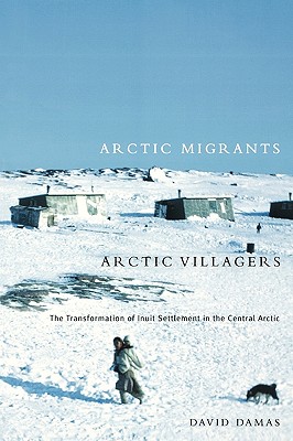 Arctic Migrants/Arctic Villagers: The Transformation of Inuit Settlement in the Central Arctic Volume 32 - Damas, David