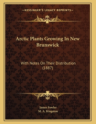 Arctic Plants Growing in New Brunswick: With Notes on Their Distribution (1887) - Fowler, James, and Kingston, M A