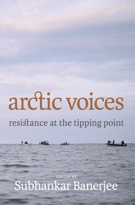 Arctic Voices: Resistance at the Tipping Point - Banerjee, Subhankar