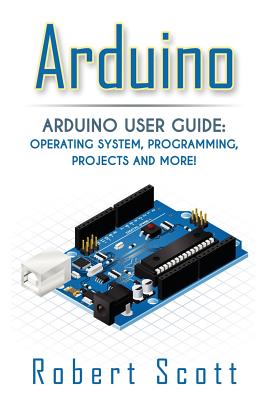 Arduino: Arduino User Guide for Operating system, Programming, Projects and More! - Scott, Robert