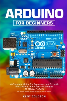 Arduino for Beginners: A Complete Guide for Beginners and Pro with Illustrations and Practical Examples to Master Arduino - Goldson, Kent