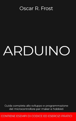 Arduino: Guida completa allo sviluppo e programmazione del microcontrollore per maker e hobbisti. Contiene esempi di codice ed esercizi pratici - Frost, Oscar R