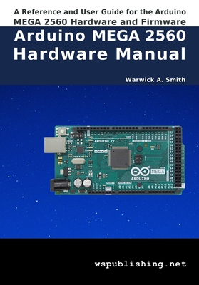 Arduino MEGA 2560 Hardware Manual: A Reference and User Guide for the Arduino MEGA 2560 Hardware and Firmware - Smith, Warwick A
