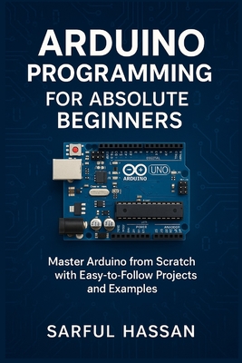 Arduino Programming for Absolute Beginners: Master Arduino from Scratch with Easy-to-Follow Projects and Examples - Maruf, Mehadi Hasan, and Hassan, Sarful