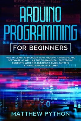 Arduino programming for beginners: How to learn and understand Arduino hardware and software as well as the fundamental electronic concepts with this beginner's guide. Getting started Arduino sketches - Python, Matthew