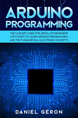 Arduino Programming: The Ultimate Guide for Absolute Beginners with Steps to Learn Arduino Programming and The Fundamental Electronic Concepts - Gron, Daniel