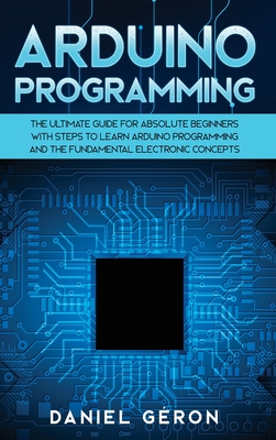 Arduino Programming: The Ultimate Guide for Absolute Beginners with Steps to Learn Arduino Programming and The Fundamental Electronic Concepts - Gron, Daniel