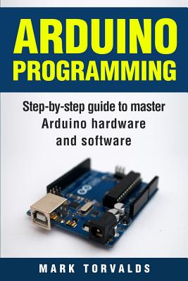 Arduino: Step-By-Step Guide to Master Arduino Hardware and Software - Torvalds, Mark