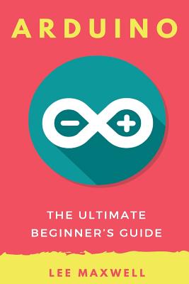 Arduino: The Ultimate Beginner's Guide - Maxwell, Lee