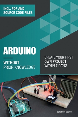 Arduino Without Prior Knowledge: Create your own first project within 7 days - Spahic, Benjamin