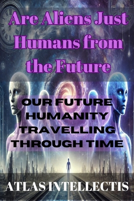 Are Aliens Just Humans from the Future: Our Future Humanity Travelling Through Time - Intellectis, Atlas
