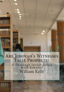 Are Jehovah's Witnesses False Prophets?: A Thorough Investigation With Rebuttal