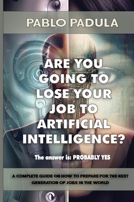 Are You Going to Lose Your Job to Artificial Intelligence?: The answer is: PROBABLY YES - Padula, Pablo