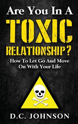 Are You In A Toxic Relationship?: How To Let Go And Move On With Your Life - Johnson, D C