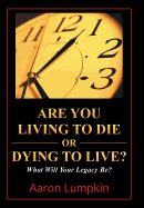 Are You Living to Die or Dying to Live?: What Will Your Legacy Be?