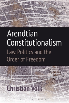 Arendtian Constitutionalism: Law, Politics and the Order of Freedom - Volk, Christian