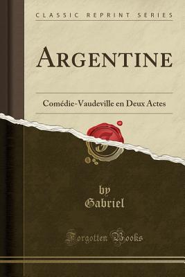Argentine: Comedie-Vaudeville En Deux Actes (Classic Reprint) - Gabriel, Gabriel
