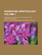 Argentine Ornithology; A Descriptive Catalogue of the Birds of the Argentine Republic Volume 1