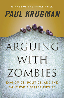 Arguing with Zombies: Economics, Politics, and the Fight for a Better Future - Krugman, Paul
